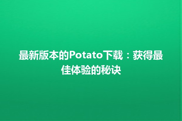 🎉最新版本的Potato下载：获得最佳体验的秘诀✨