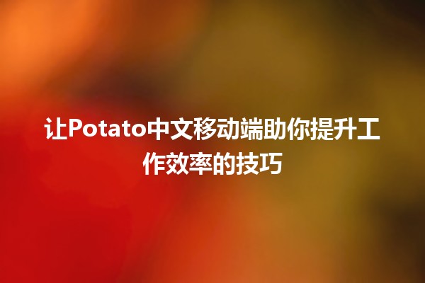 🍟 让Potato中文移动端助你提升工作效率的技巧 💪