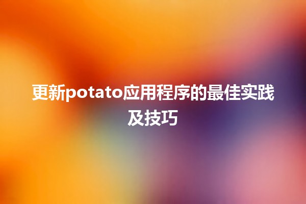 更新potato应用程序的最佳实践及技巧 🍟✨