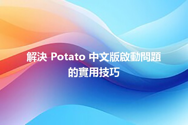 解決 Potato 中文版啟動問題的實用技巧 🥔🛠️