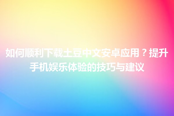 🌟 如何顺利下载土豆中文安卓应用？提升手机娱乐体验的技巧与建议📱