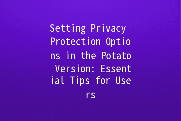 Setting Privacy Protection Options in the Potato Version: Essential Tips for Users 🥔🔒