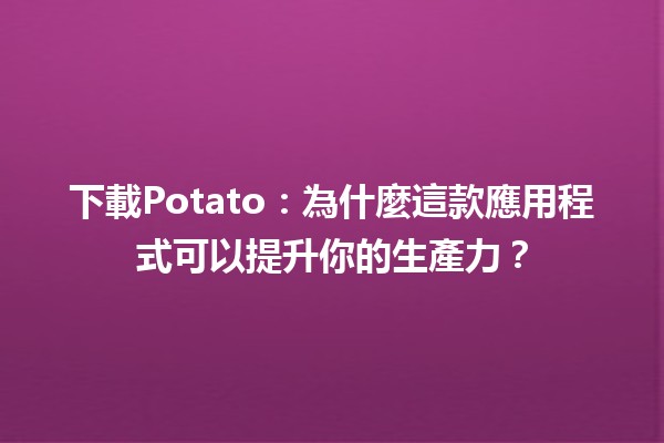 🥔 下載Potato：為什麼這款應用程式可以提升你的生產力？