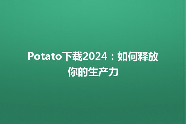 Potato下载2024：如何释放你的生产力🚀🖥️