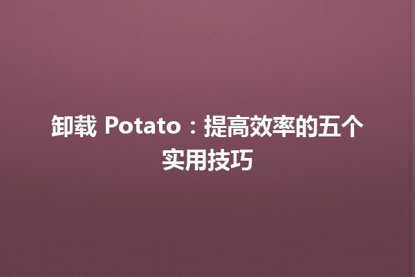 卸载 Potato：提高效率的五个实用技巧 🥔✨