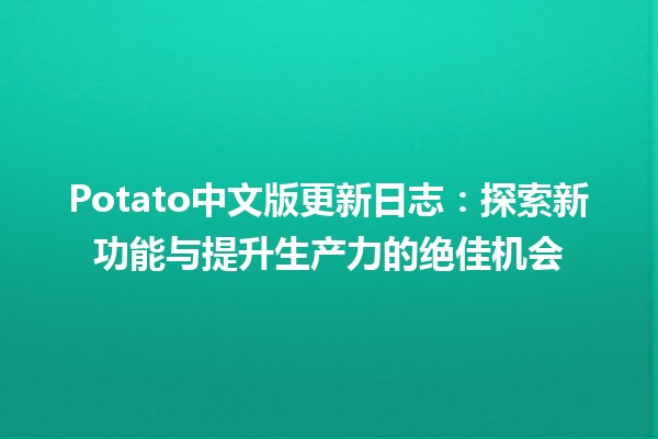 🍟 Potato中文版更新日志：探索新功能与提升生产力的绝佳机会 🚀