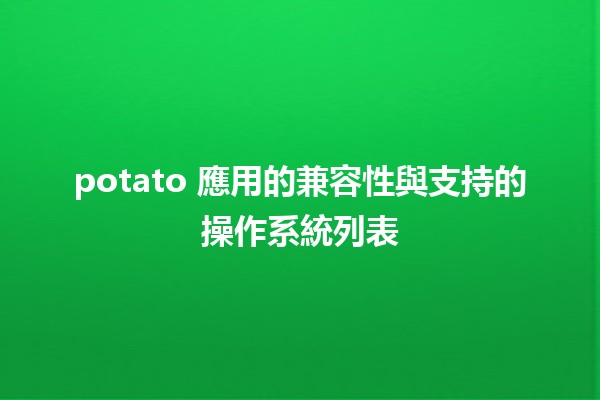 🌟 potato 應用的兼容性與支持的操作系統列表 🌟