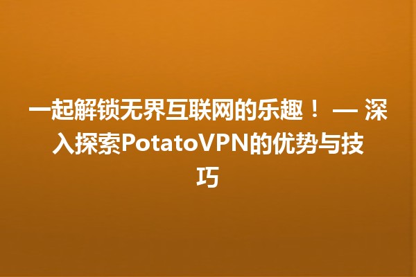 一起解锁无界互联网的乐趣！🌐🍟 — 深入探索PotatoVPN的优势与技巧