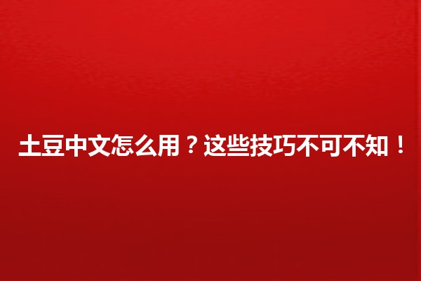 土豆中文怎么用？🌟这些技巧不可不知！