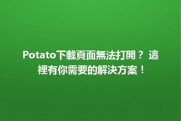 Potato下載頁面無法打開？🔍 這裡有你需要的解決方案！