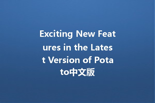 Exciting New Features in the Latest Version of Potato中文版 🎉🥔