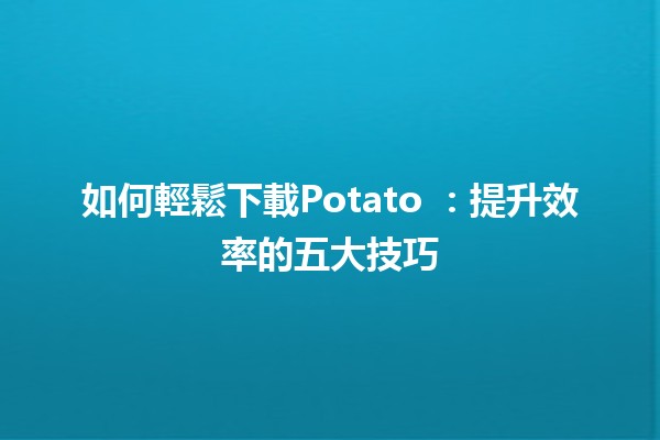 如何輕鬆下載Potato 🍟：提升效率的五大技巧