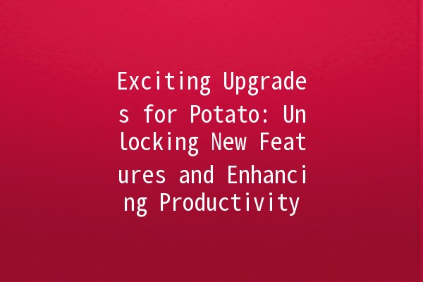 Exciting Upgrades for Potato: Unlocking New Features and Enhancing Productivity 🥔✨