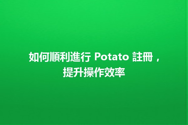 🎉 如何順利進行 Potato 註冊，提升操作效率 🥔