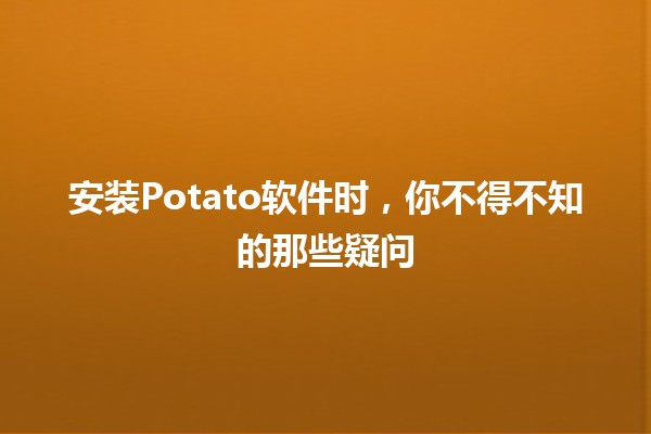 🎉 安装Potato软件时，你不得不知的那些疑问🤔