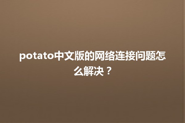 potato中文版的网络连接问题怎么解决？💻🛠️