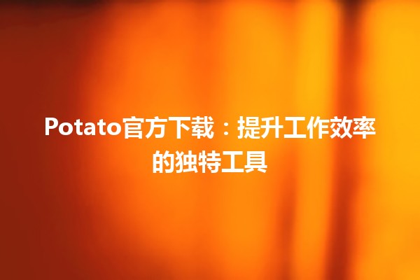 🚀 Potato官方下载：提升工作效率的独特工具