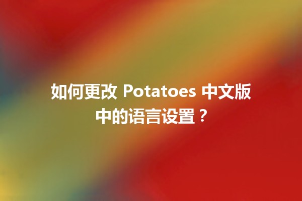 如何更改 Potatoes 中文版中的语言设置？🌍🥔