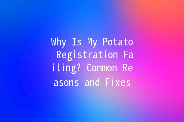 Why Is My Potato Registration Failing? Common Reasons and Fixes 🥔❓