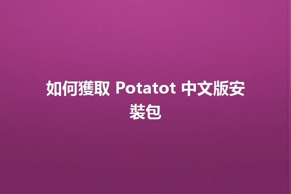 如何獲取 Potatot 中文版安裝包 🥔📥