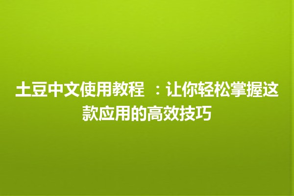 土豆中文使用教程 🍟📚：让你轻松掌握这款应用的高效技巧