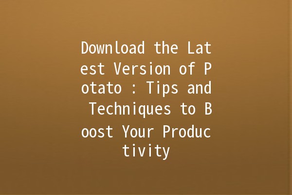 Download the Latest Version of Potato 🥔✨: Tips and Techniques to Boost Your Productivity