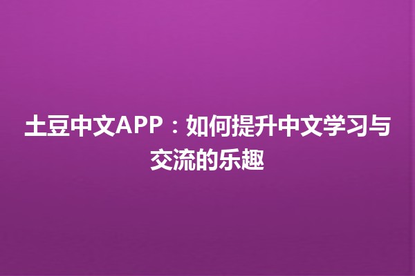 土豆中文APP：如何提升中文学习与交流的乐趣🚀📚