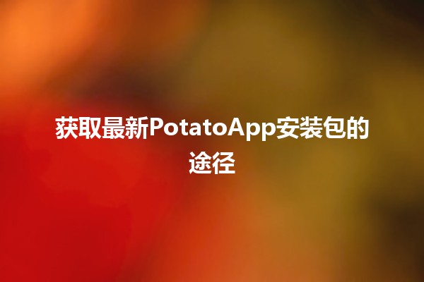 获取最新PotatoApp安装包的途径🚀