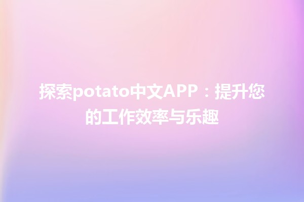 🍟 探索potato中文APP：提升您的工作效率与乐趣