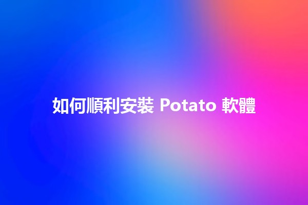 如何順利安裝 Potato 軟體 🥔💻