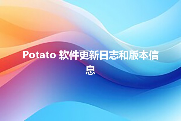 Potato 软件更新日志和版本信息 📅🥔