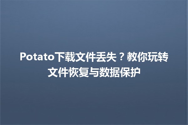 🎮 Potato下载文件丢失？教你玩转文件恢复与数据保护