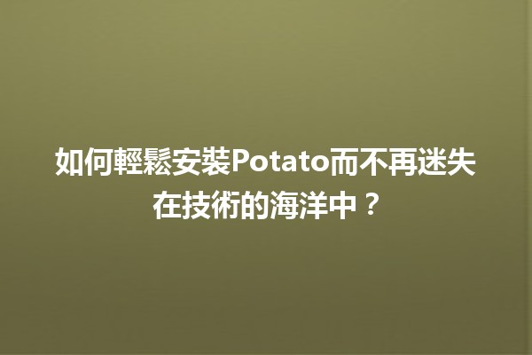 如何輕鬆安裝Potato而不再迷失在技術的海洋中？🥔💻