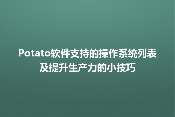 🎮 Potato软件支持的操作系统列表及提升生产力的小技巧✨