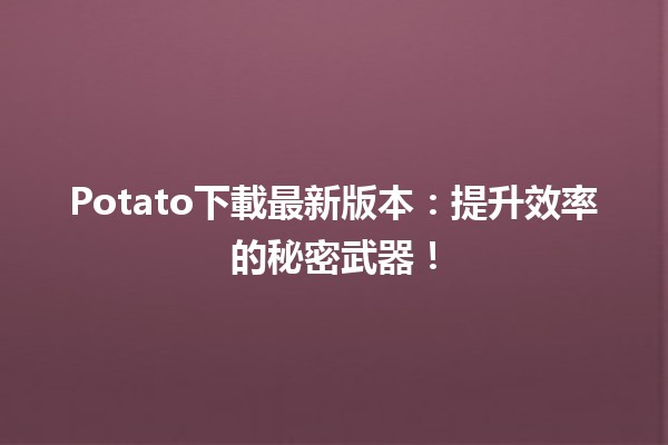 🚀Potato下載最新版本：提升效率的秘密武器！