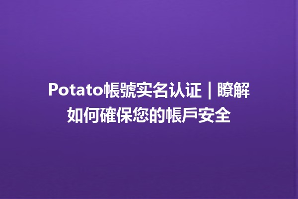 Potato帳號实名认证 | 瞭解如何確保您的帳戶安全🛡️🚀