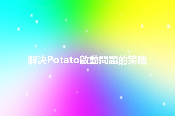 解決Potato啟動問題的策略 💻🛠️