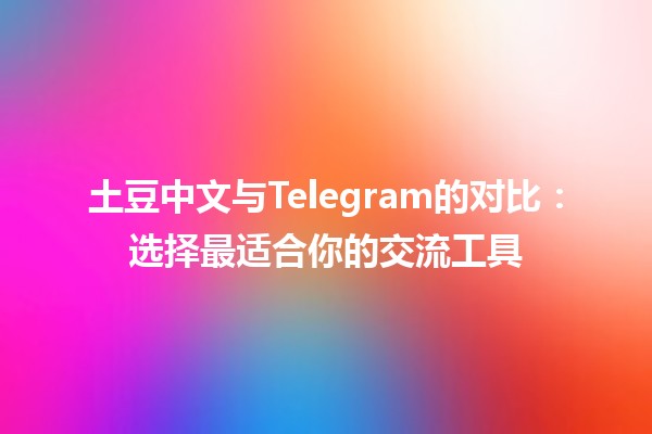 土豆中文与Telegram的对比：选择最适合你的交流工具🥔📱