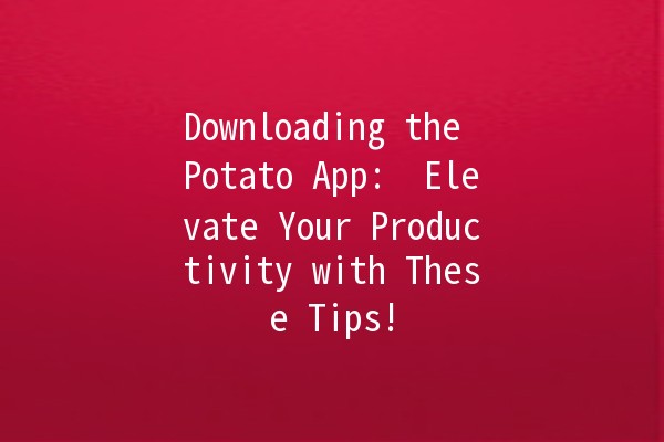 Downloading the Potato App: 🍟 Elevate Your Productivity with These Tips!