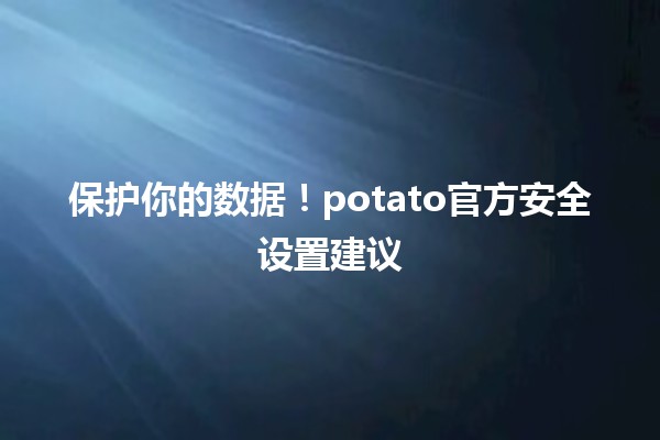 🥔保护你的数据！potato官方安全设置建议✨