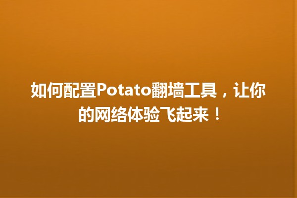 🍟如何配置Potato翻墙工具，让你的网络体验飞起来！