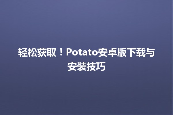 📲 轻松获取！Potato安卓版下载与安装技巧 🔥