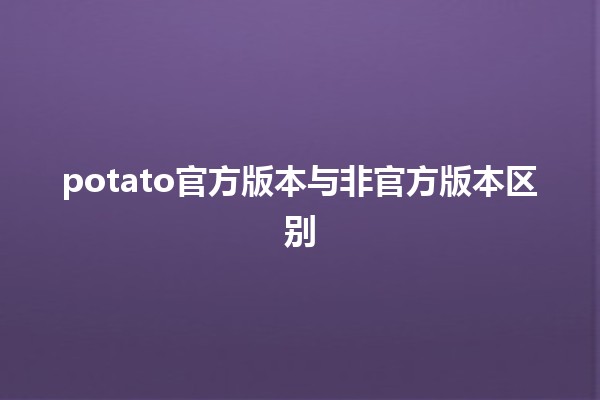 potato官方版本与非官方版本区别🍟✨