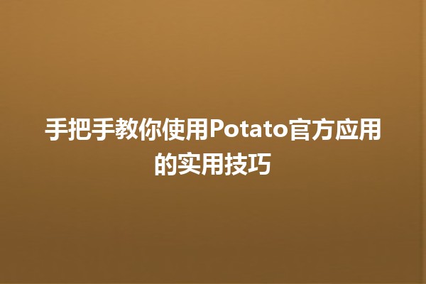 手把手教你使用Potato官方应用的实用技巧 🥔✨