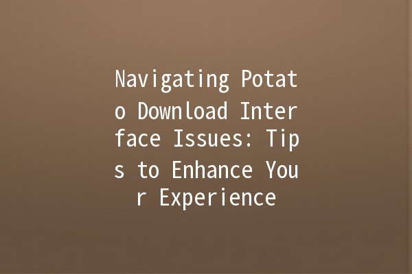 Navigating Potato Download Interface Issues: Tips to Enhance Your Experience 🚀