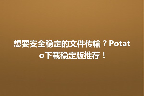 🌟 想要安全稳定的文件传输？Potato下载稳定版推荐！🚀