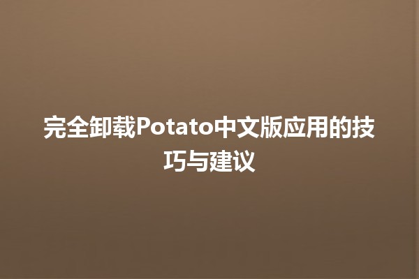 完全卸载Potato中文版应用的技巧与建议🗑️📱