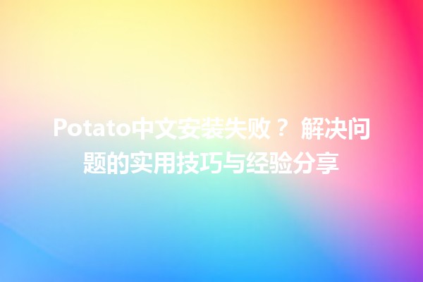 Potato中文安装失败？🤔 解决问题的实用技巧与经验分享