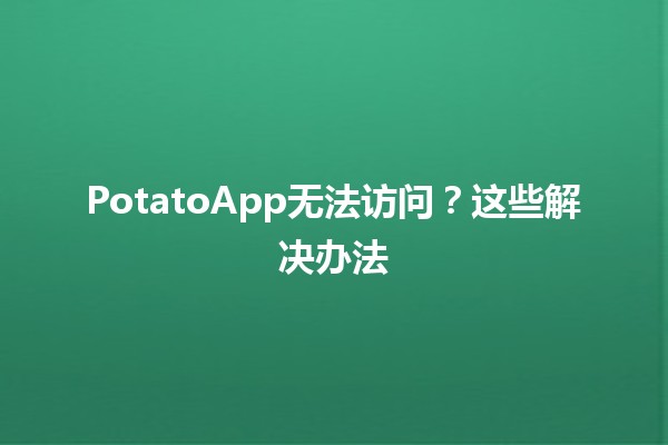 PotatoApp无法访问？这些解决办法⚡️📱