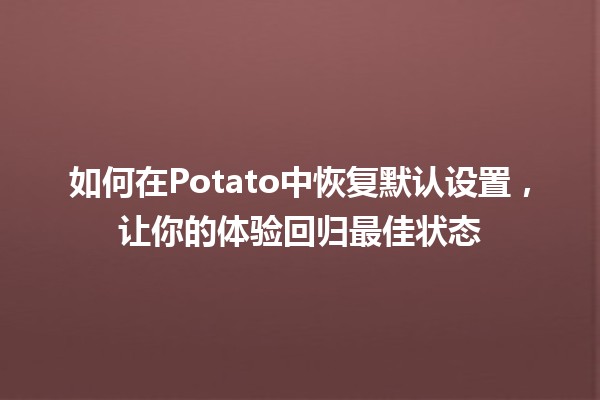 🔄 如何在Potato中恢复默认设置，让你的体验回归最佳状态 🍟